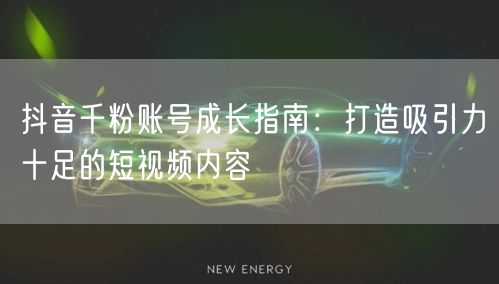 抖音千粉账号成长指南：打造吸引力十足的短视频内容
