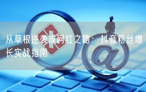 从草根逆袭成网红之路：抖音粉丝增长实战指南
