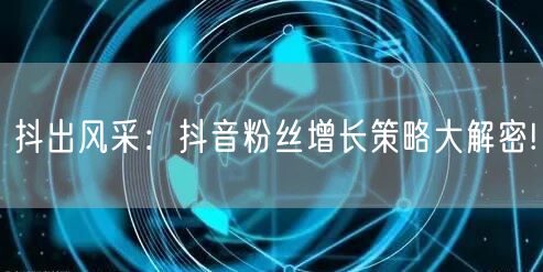 抖出风采：抖音粉丝增长策略大解密!