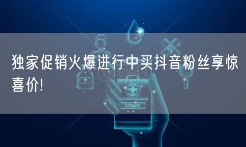 独家促销火爆进行中买抖音粉丝享惊喜价!