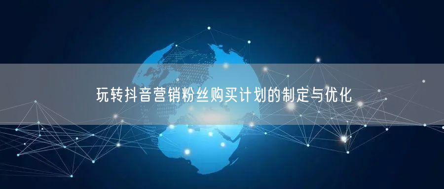 玩转抖音营销粉丝购买计划的制定与优化