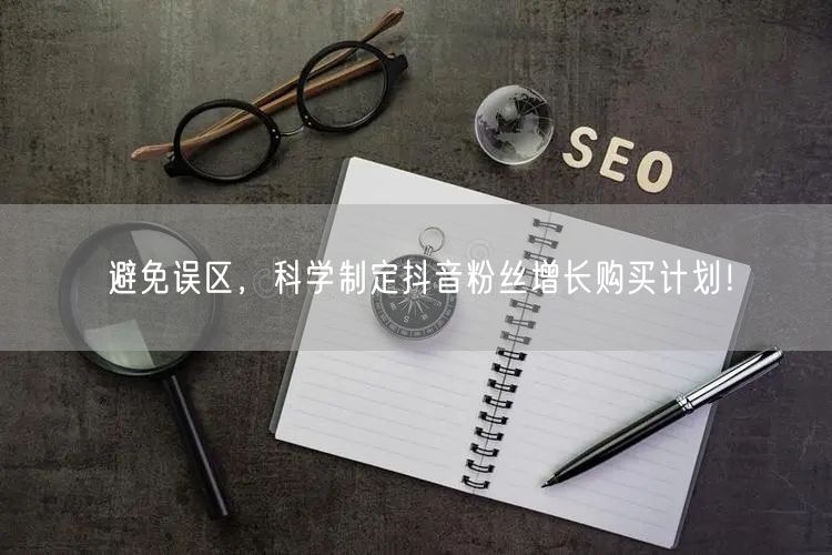 避免误区，科学制定抖音粉丝增长购买计划！