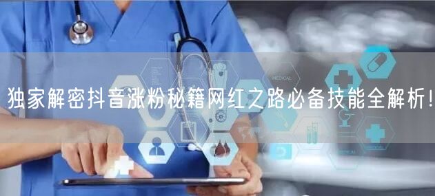 独家解密抖音涨粉秘籍网红之路必备技能全解析！