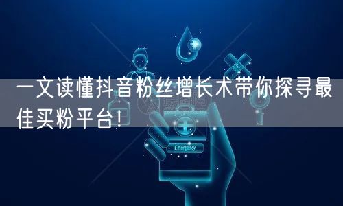 一文读懂抖音粉丝增长术带你探寻最佳买粉平台！