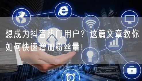 想成为抖音热门用户？这篇文章教你如何快速增加粉丝量！