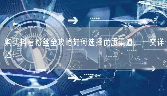 购买抖音粉丝全攻略如何选择优质渠道，一文详述！
