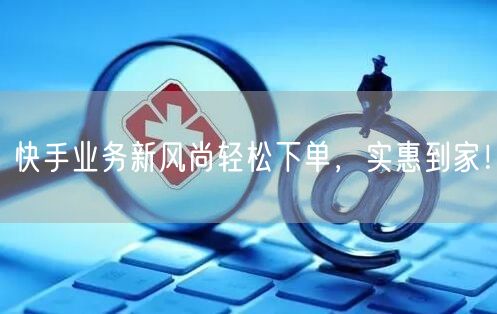 快手业务新风尚轻松下单，实惠到家！