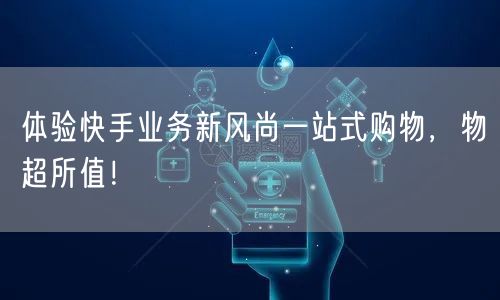 体验快手业务新风尚一站式购物，物超所值！