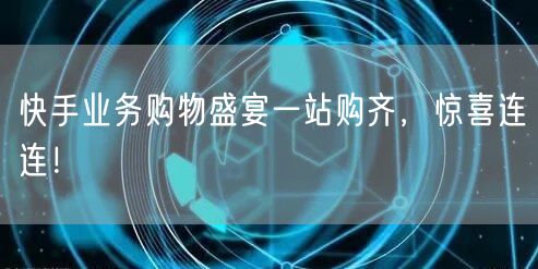 快手业务购物盛宴一站购齐，惊喜连连！