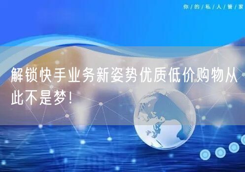 解锁快手业务新姿势优质低价购物从此不是梦！