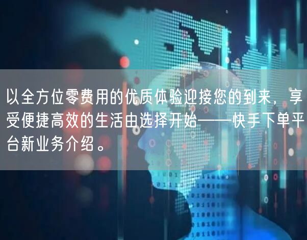 以全方位零费用的优质体验迎接您的到来，享受便捷高效的生活由选择开始——快手下单平