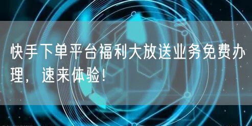 快手下单平台福利大放送业务免费办理，速来体验！