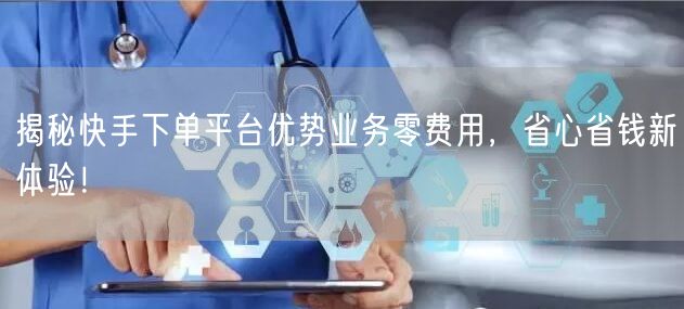 揭秘快手下单平台优势业务零费用,省心省钱新体验!