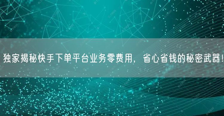 独家揭秘快手下单平台业务零费用，省心省钱的秘密武器！