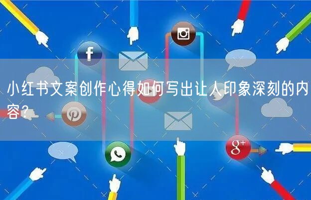 小红书文案创作心得如何写出让人印象深刻的内容？
