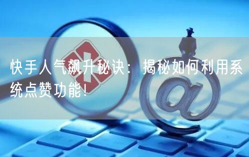 快手人气飙升秘诀：揭秘如何利用系统点赞功能！