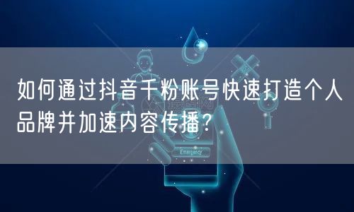 如何通过抖音千粉账号快速打造个人品牌并加速内容传播？