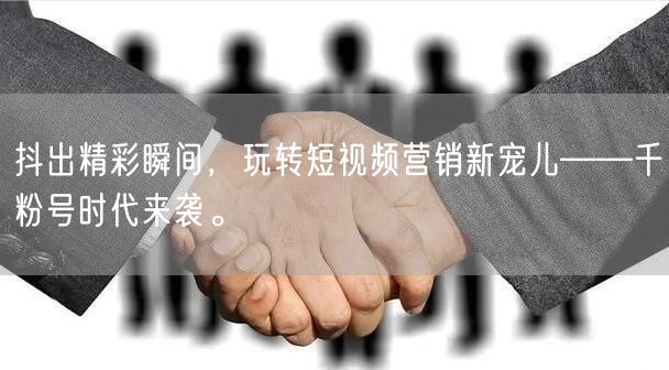 抖出精彩瞬间，玩转短视频营销新宠儿——千粉号时代来袭。