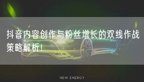 抖音内容创作与粉丝增长的双线作战策略解析！