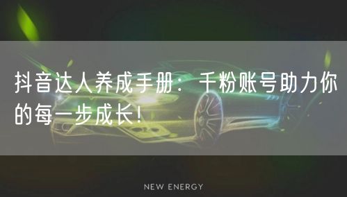 抖音达人养成手册：千粉账号助力你的每一步成长！