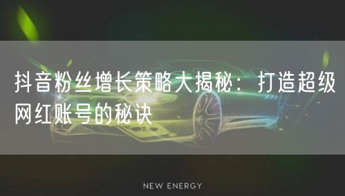 抖音粉丝增长策略大揭秘：打造超级网红账号的秘诀