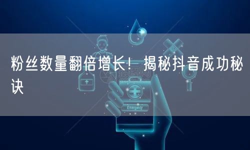 粉丝数量翻倍增长!揭秘抖音成功秘诀