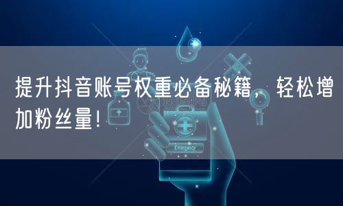 提升抖音账号权重必备秘籍，轻松增加粉丝量！