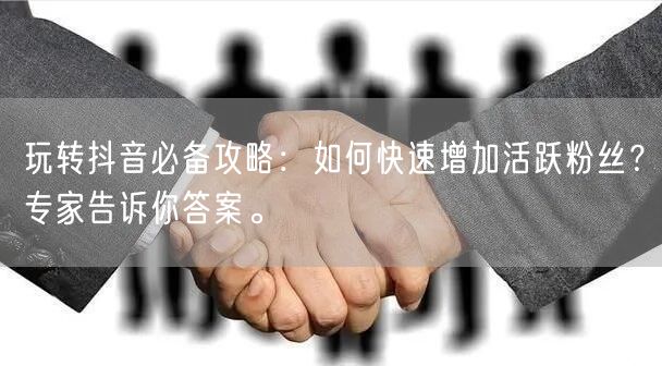 玩转抖音必备攻略：如何快速增加活跃粉丝？专家告诉你答案。