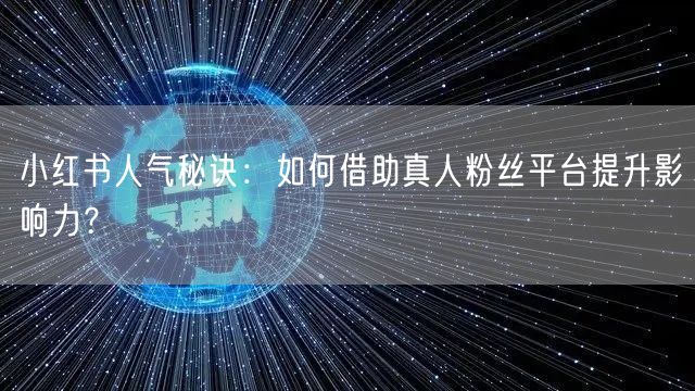 小红书人气秘诀：如何借助真人粉丝平台提升影响力？