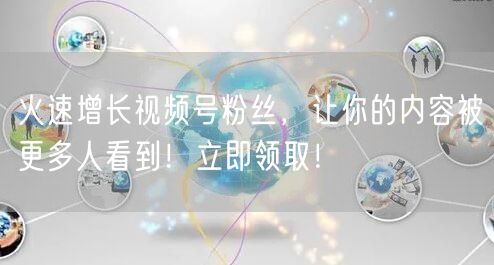 火速增长视频号粉丝，让你的内容被更多人看到！立即领取！