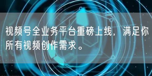 视频号全业务平台重磅上线，满足你所有视频创作需求。