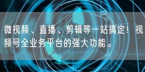 微视频、直播、剪辑等一站搞定！视频号全业务平台的强大功能。