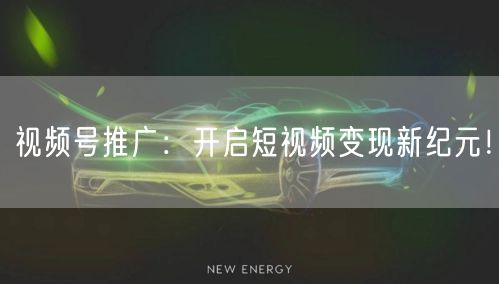 视频号推广：开启短视频变现新纪元！
