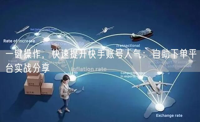 一键操作，快速提升快手账号人气：自助下单平台实战分享