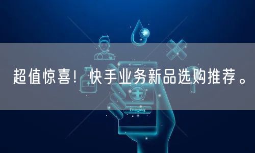 超值惊喜！快手业务新品选购推荐。