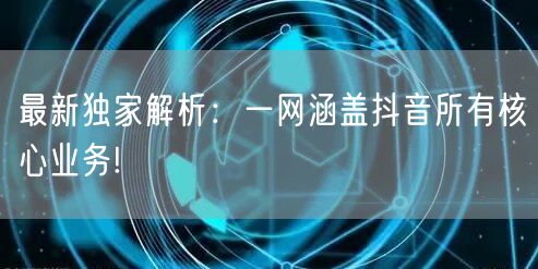 最新独家解析：一网涵盖抖音所有核心业务!