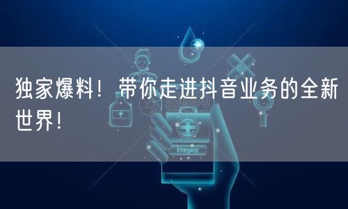 独家爆料！带你走进抖音业务的全新世界！