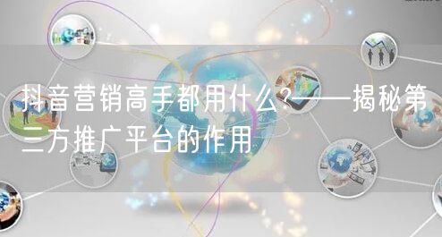 抖音营销高手都用什么?——揭秘第三方推广平台的作用