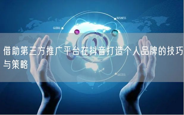 借助第三方推广平台在抖音打造个人品牌的技巧与策略