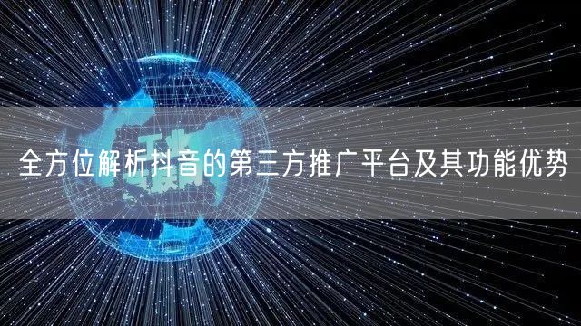 全方位解析抖音的第三方推广平台及其功能优势