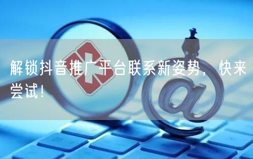 解锁抖音推广平台联系新姿势，快来尝试！