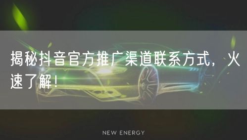 揭秘抖音官方推广渠道联系方式，火速了解！