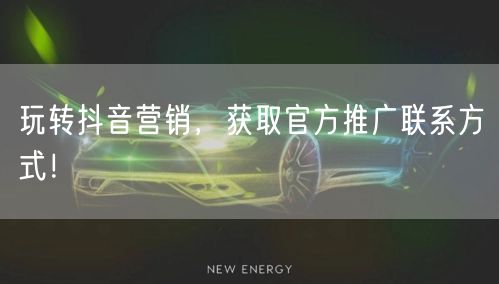 玩转抖音营销，获取官方推广联系方式！