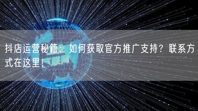 抖店运营秘籍：如何获取官方推广支持？联系方式在这里！
