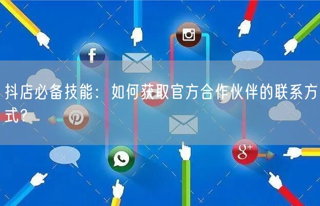 抖店必备技能：如何获取官方合作伙伴的联系方式？