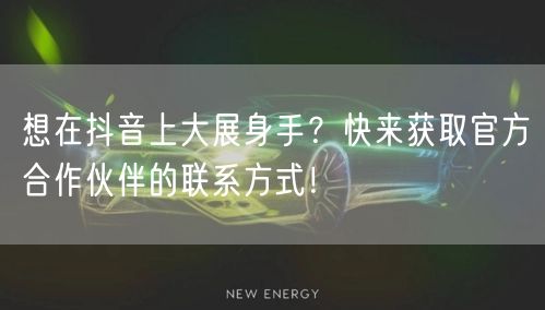 想在抖音上大展身手？快来获取官方合作伙伴的联系方式！