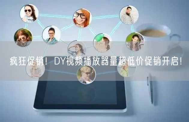 疯狂促销！DY视频播放器量超低价促销开启！