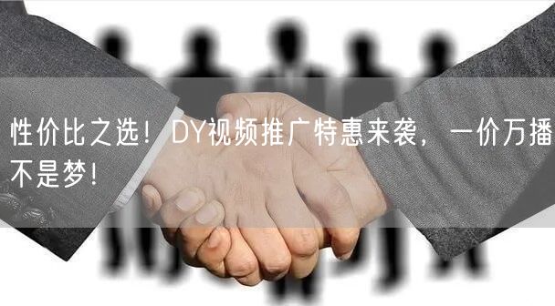 性价比之选！DY视频推广特惠来袭，一价万播不是梦！