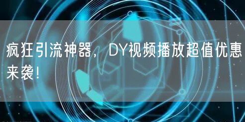 疯狂引流神器，DY视频播放超值优惠来袭！
