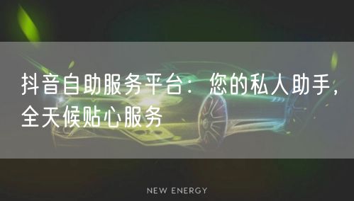 抖音自助服务平台：您的私人助手，全天候贴心服务